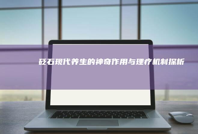 砭石：现代养生的神奇作用与理疗机制探析